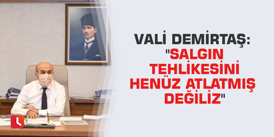 Vali Demirtaş: "Salgın tehlikesini henüz atlatmış değiliz"