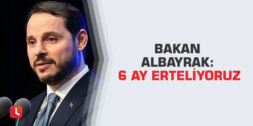 Bakan Albayrak: 6 ay erteliyoruz