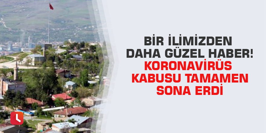 Bir ilimizden daha güzel haber! Koronavirüs kabusu tamamen sona erdi