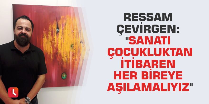 Ressam Çevirgen: "Sanatı çocukluktan itibaren her bireye aşılamalıyız"