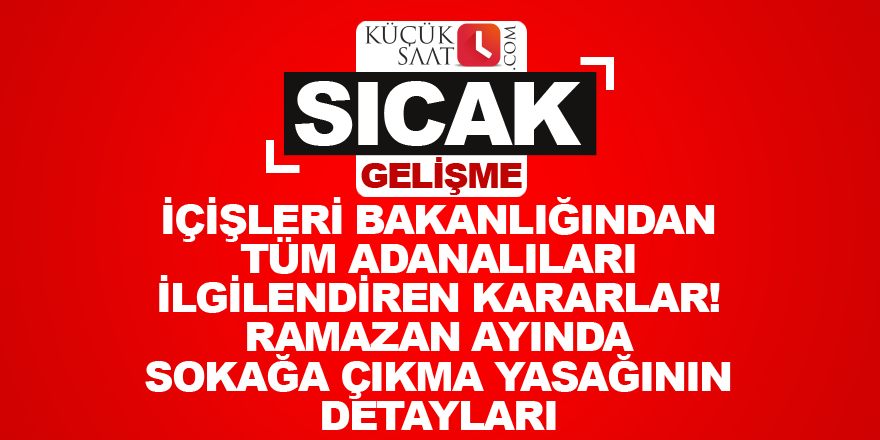 İçişleri Bakanlığından tüm Adanalıları ilgilendiren kararlar! Ramazan Ayında sokağa çıkma yasağının detayları