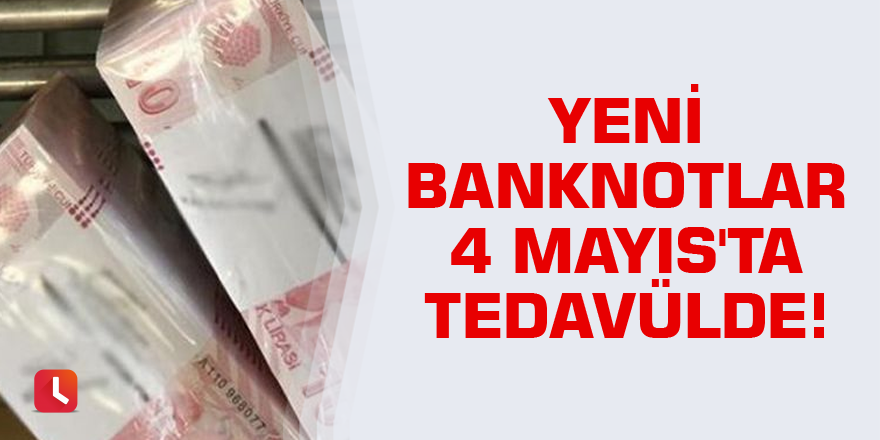 Yeni banknotlar 4 Mayıs'ta tedavülde!