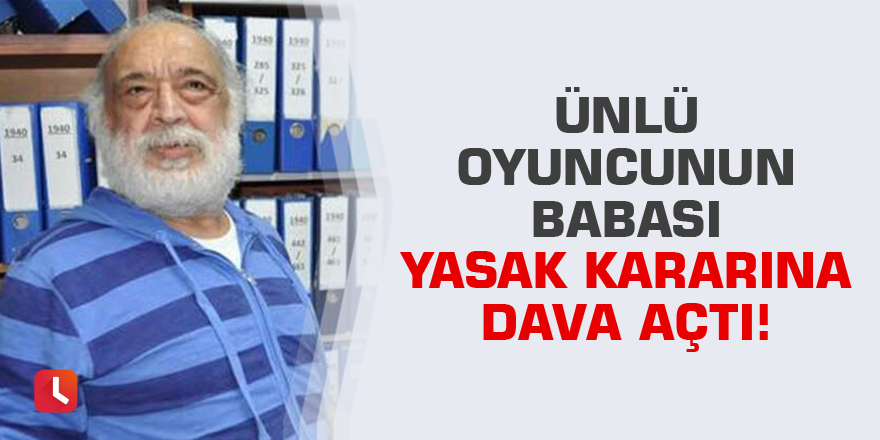 Ünlü oyuncunun babası yasak kararına dava açtı!