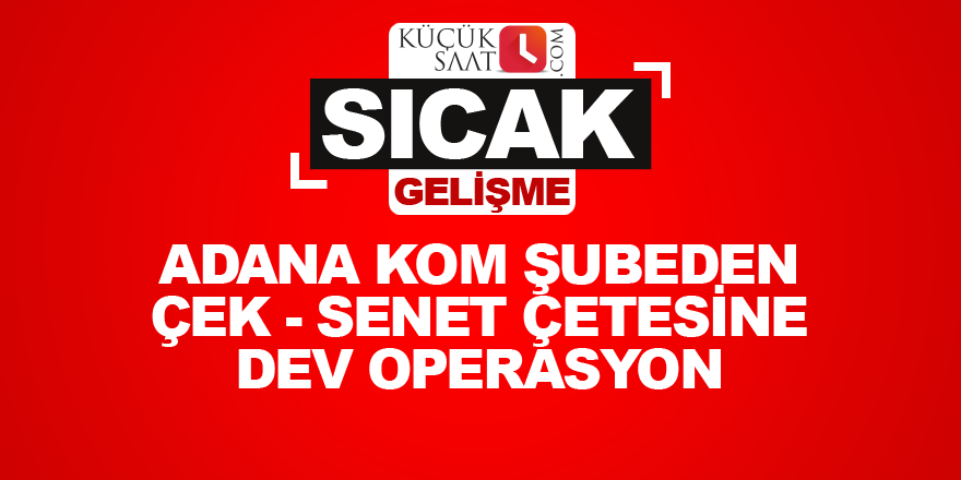 Adana KOM şubeden çek - senet çetesine dev operasyon