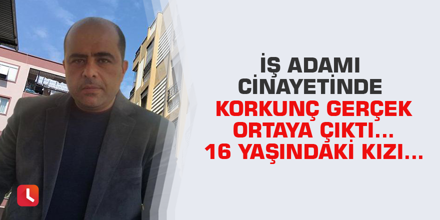 İş adamı cinayetinde korkunç gerçek ortaya çıktı… 16 yaşındaki kızı…