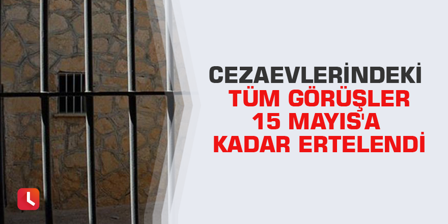 Cezaevlerindeki tüm görüşler 15 Mayıs'a kadar ertelendi