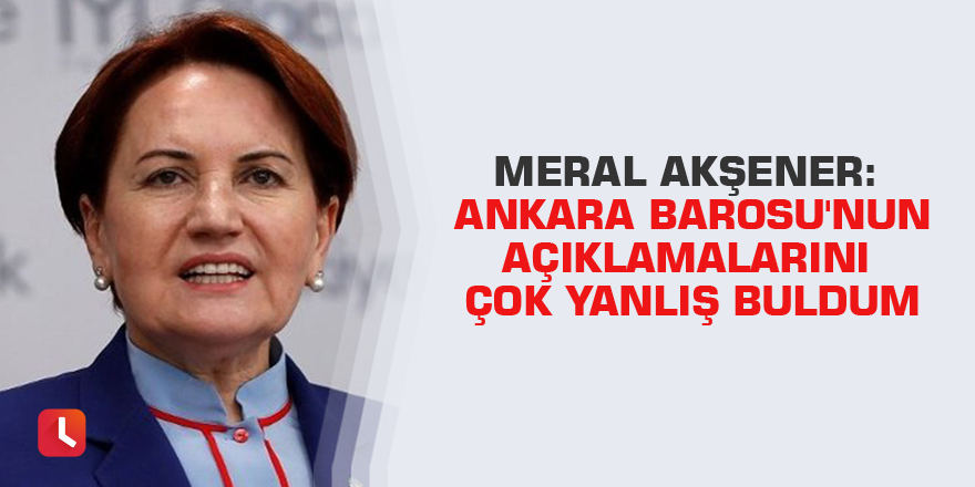 Meral Akşener: Ankara Barosu'nun açıklamalarını çok yanlış buldum