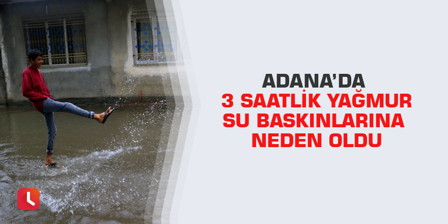 Adana’da 3 saatlik yağmur su baskınlarına neden oldu