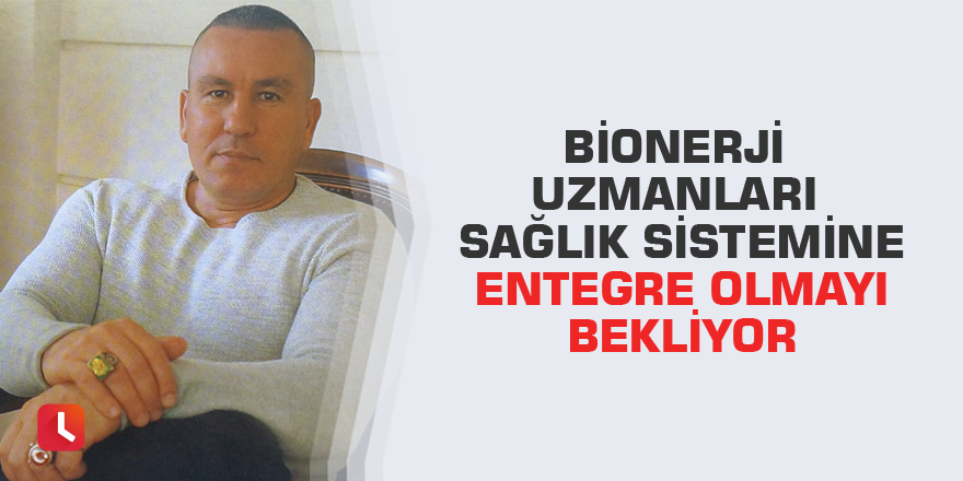 Bionerji uzmanları sağlık sistemine entegre olmayı bekliyor