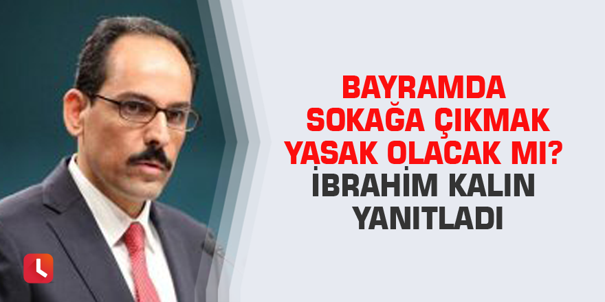 Bayramda sokağa çıkmak yasak olacak mı? İbrahim Kalın yanıtladı