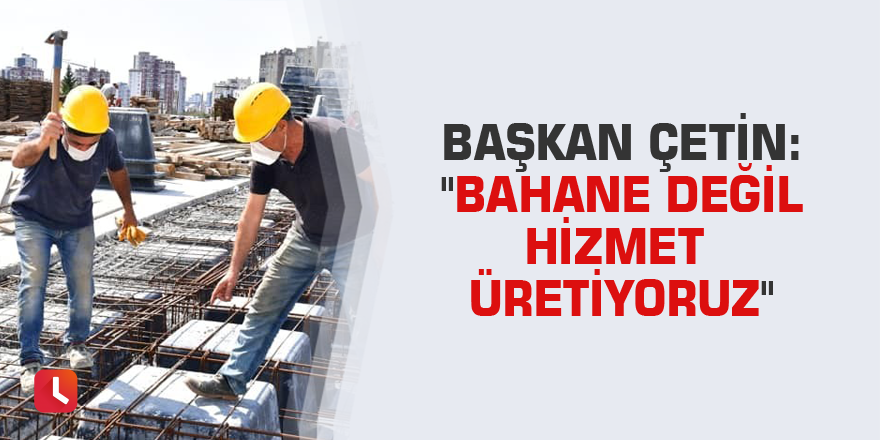 Başkan Çetin: "Bahane değil hizmet üretiyoruz"