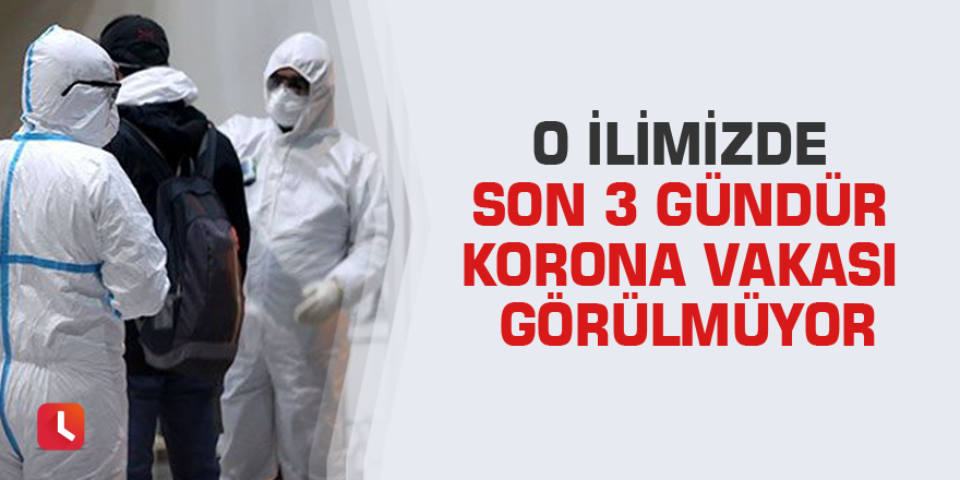 O ilimizde son 3 gündür korona vakası görülmüyor