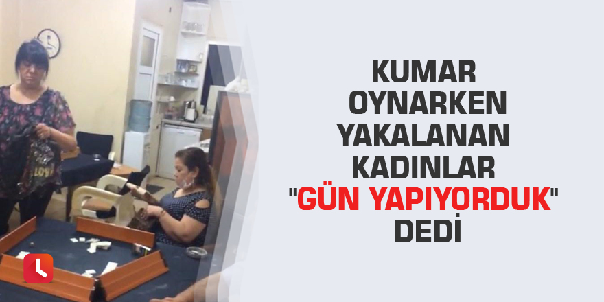 Kumar oynarken yakalanan kadınlar "gün yapıyorduk" dedi