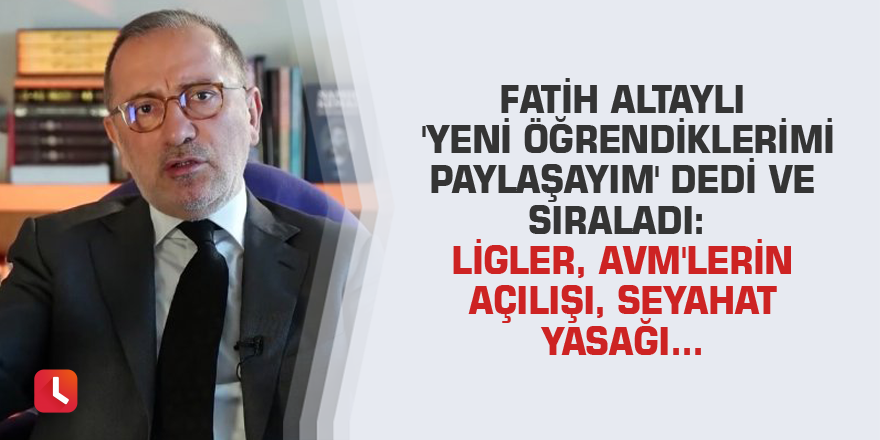 Fatih Altaylı 'yeni öğrendiklerimi paylaşayım' dedi ve sıraladı: Ligler, AVM'lerin açılışı, seyahat yasağı...