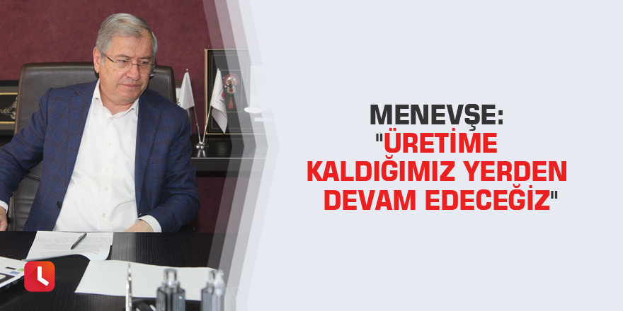 Menevşe: "Üretime kaldığımız yerden devam edeceğiz"