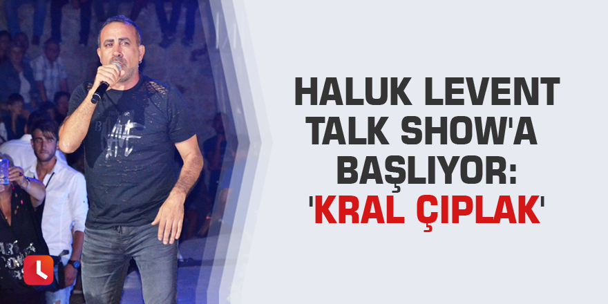 Haluk Levent talk show'a başlıyor: 'Kral Çıplak'