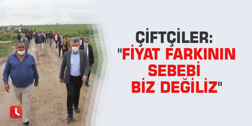 Çiftçiler: "Fiyat farkının sebebi biz değiliz"