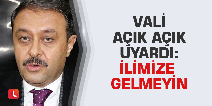 Vali açık açık uyardı: İlimize gelmeyin