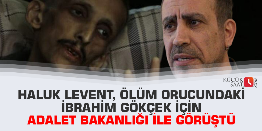 Haluk Levent, ölüm orucundaki İbrahim Gökçek için Adalet Bakanlığı ile görüştü