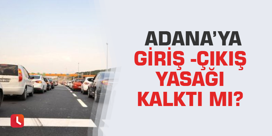 Adana’ya giriş -çıkış  yasağı kalktı mı?