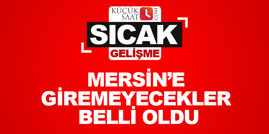 Mersin’e giremeyecekler belli oldu