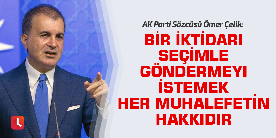 Çelik: Bir iktidarı seçimle göndermeyi istemek her muhalefetin hakkıdır