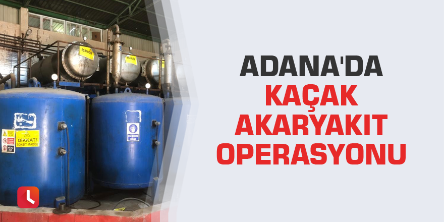 Adana'da kaçak akaryakıt operasyonu