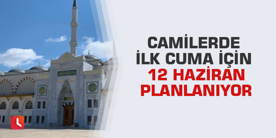 Camilerde ilk cuma için 12 Haziran planlanıyor