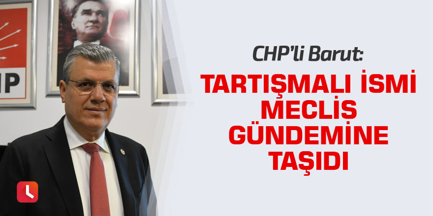 Ayhan Barut, tartışmalı ismi Meclis gündemine taşıdı