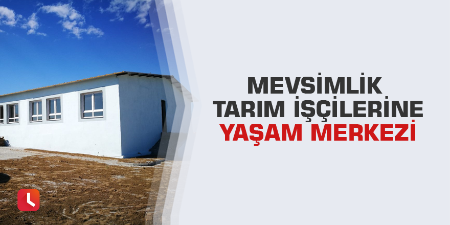 Mevsimlik tarım işçilerine yaşam merkezi