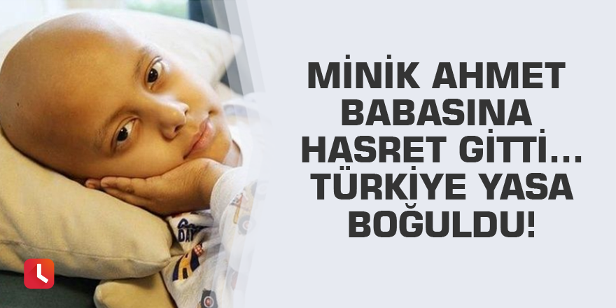 Minik Ahmet babasına hasret gitti…Türkiye yasa boğuldu!