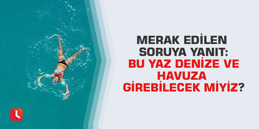 Merak edilen soruya yanıt: Bu yaz denize ve havuza girebilecek miyiz?