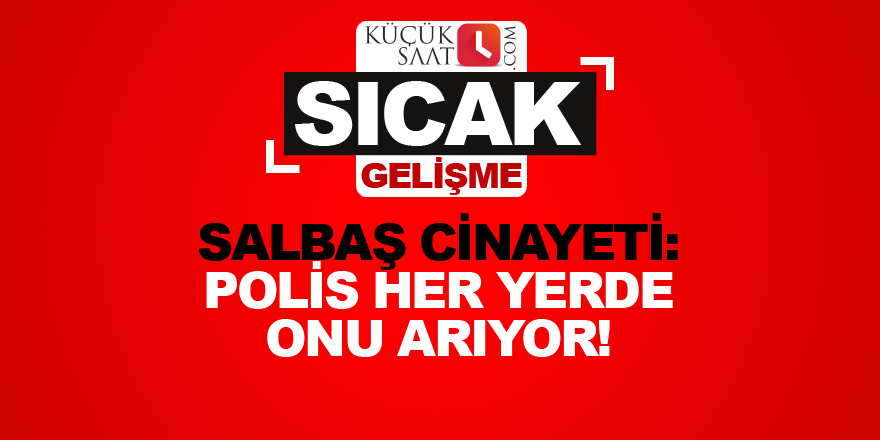 Salbaş cinayeti: Polis her yerde onu arıyor!