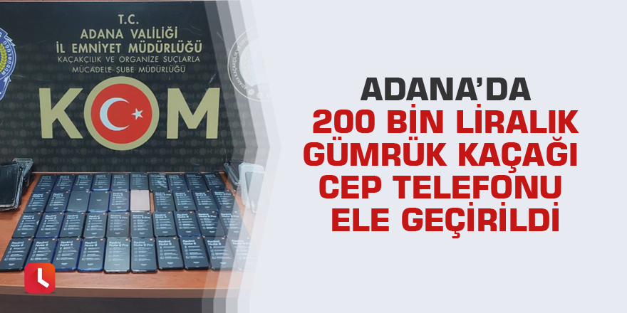 Adana’da 200 bin liralık gümrük kaçağı cep telefonu ele geçirildi