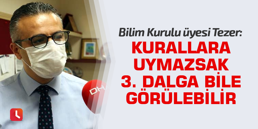 Bilim Kurulu üyesi Tezer: Kurallara uymazsak üçüncü dalga bile görülebilir