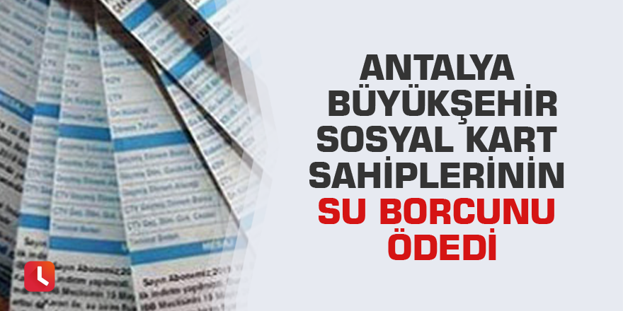 Antalya Büyükşehir sosyal kart sahiplerinin su borcunu ödedi