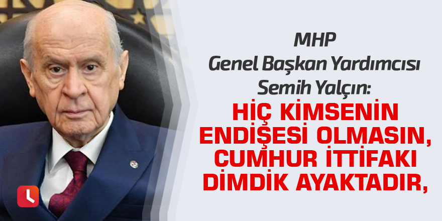 MHP genel başkan yardımcısı: Hiç kimsenin endişesi olmasın, Cumhur İttifakı dimdik ayaktadır, Türkiye’nin geleceğinin mimarı olacaktır