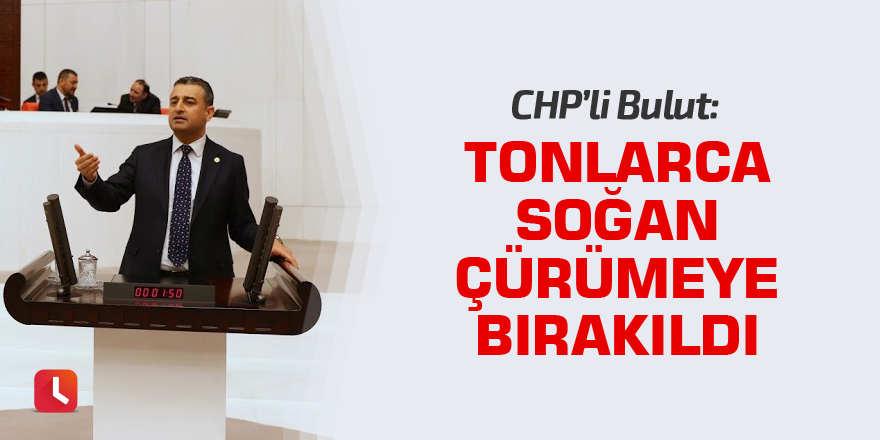 Bulut: Tonlarca soğan çürümeye bırakıldı