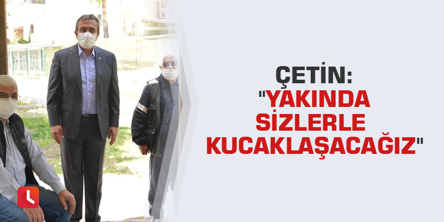 Çetin: "Yakında sizlerle kucaklaşacağız"