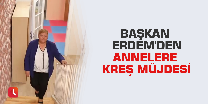 Başkan Erdem'den annelere kreş müjdesi