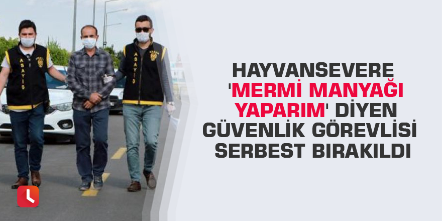 Hayvansevere 'mermi manyağı yaparım' diyen güvenlik görevlisi serbest bırakıldı