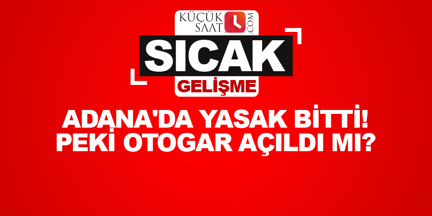 Adana'da yasak bitti! Peki otogar açıldı mı?