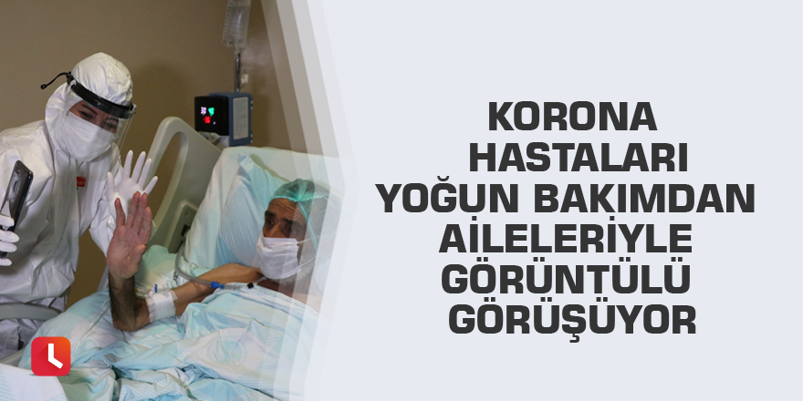 Korona virüs hastaları yoğun bakımdan aileleriyle görüntülü görüşüyor