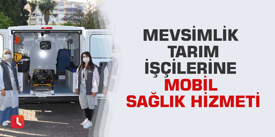 Mevsimlik tarım işçilerine mobil sağlık hizmeti