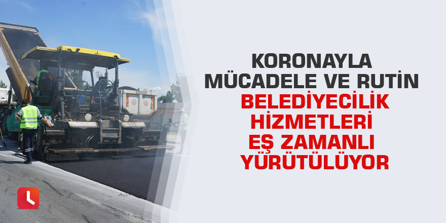 Koronayla mücadele ve rutin belediyecilik hizmetleri eş zamanlı yürütülüyor