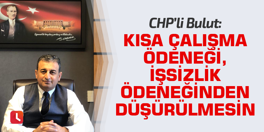 Bulut: Kısa Çalışma Ödeneği, İşsizlik Ödeneğinden Düşürülmesin