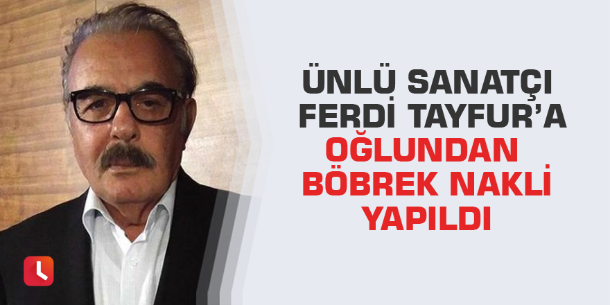 Ünlü sanatçı Ferdi Tayfur’a oğlundan böbrek nakli yapıldı