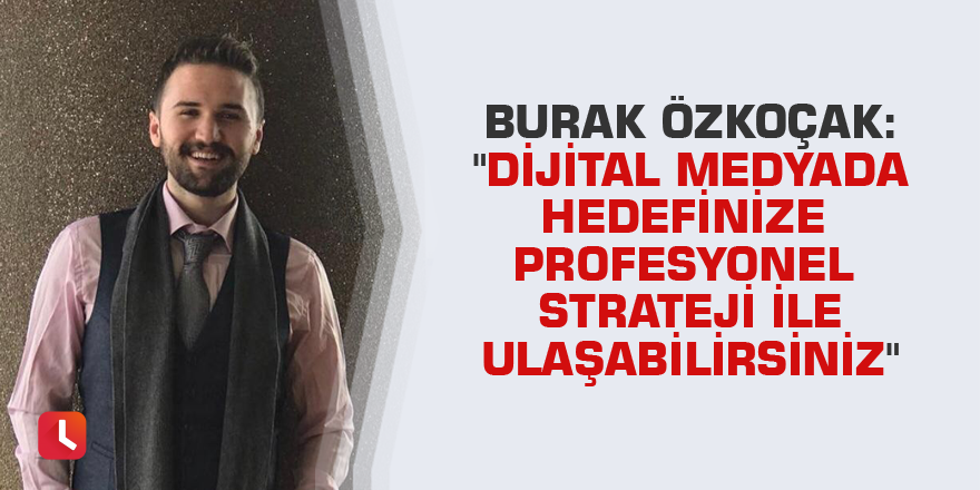 Burak Özkoçak: "Dijital medyada hedefinize profesyonel strateji ile ulaşabilirsiniz"