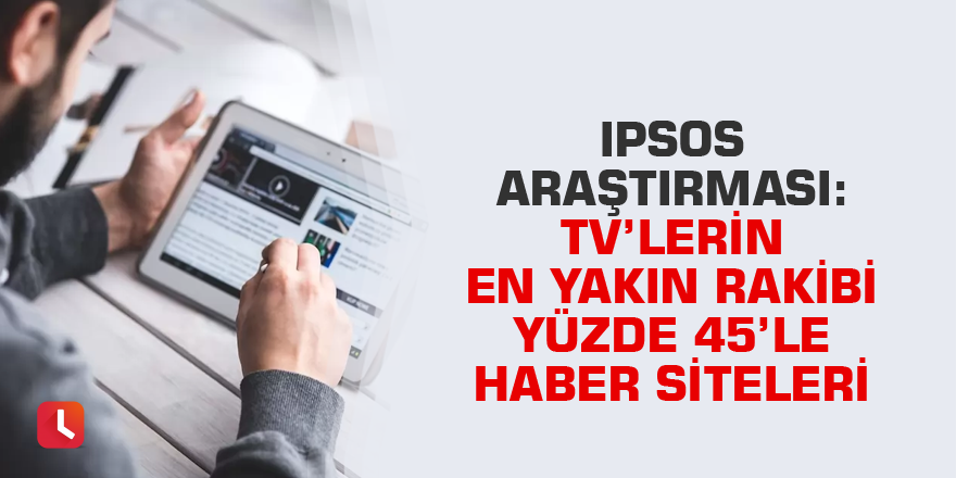 Ipsos araştırması: TV’lerin en yakın rakibi yüzde 45’le haber siteleri