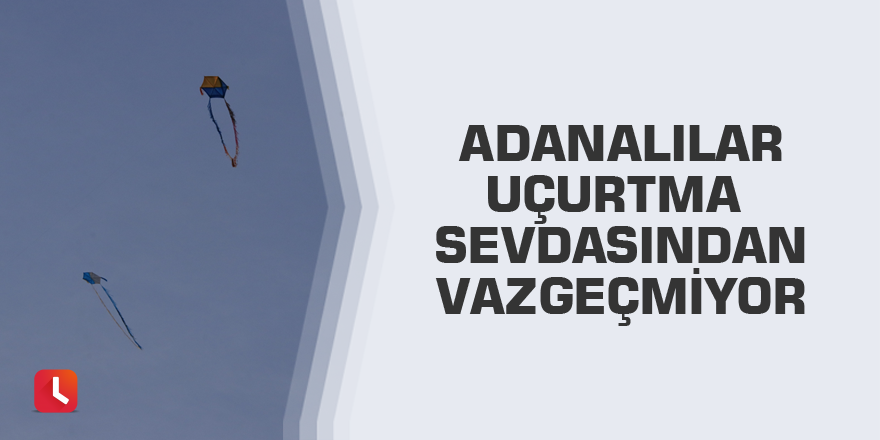 Adanalılar uçurtma sevdasından vazgeçmiyor